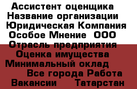 Ассистент оценщика › Название организации ­ Юридическая Компания Особое Мнение, ООО › Отрасль предприятия ­ Оценка имущества › Минимальный оклад ­ 30 000 - Все города Работа » Вакансии   . Татарстан респ.